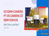 So sánh camera PT và camera cố định Dahua: Lựa chọn nào tối ưu?!